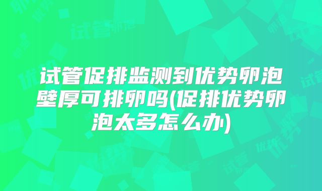 试管促排监测到优势卵泡壁厚可排卵吗(促排优势卵泡太多怎么办)