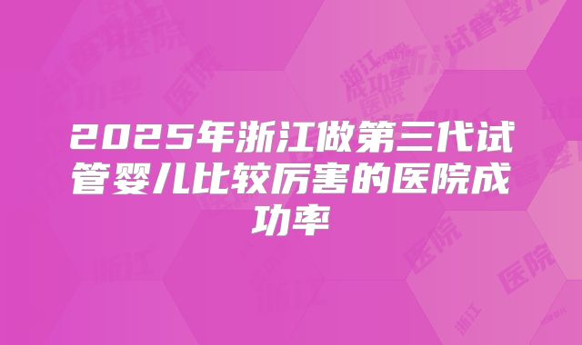 2025年浙江做第三代试管婴儿比较厉害的医院成功率