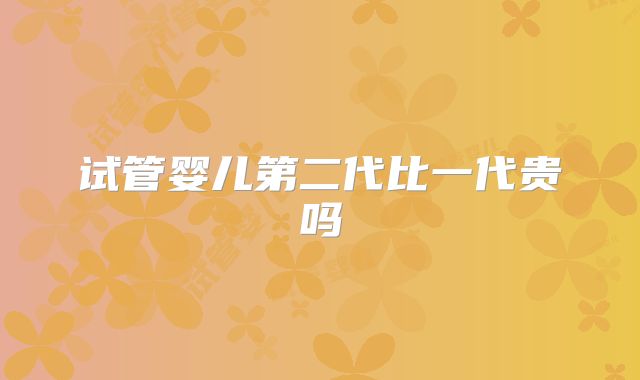 试管婴儿第二代比一代贵吗
