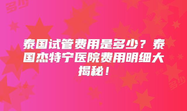 泰国试管费用是多少？泰国杰特宁医院费用明细大揭秘！