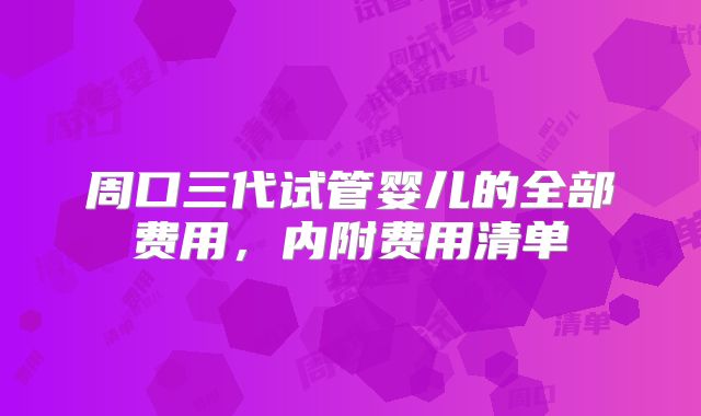 周口三代试管婴儿的全部费用，内附费用清单
