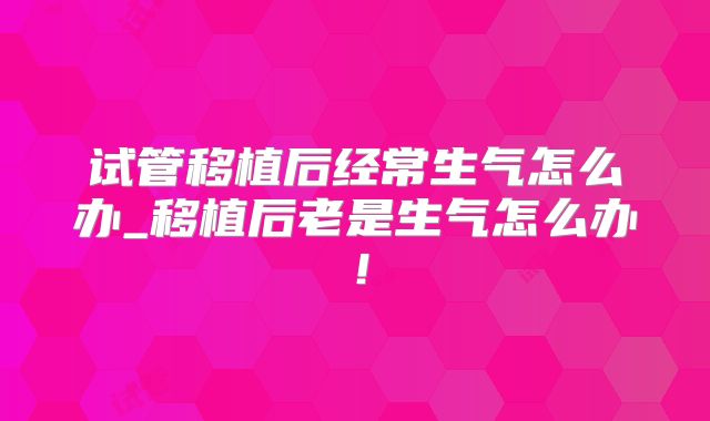 试管移植后经常生气怎么办_移植后老是生气怎么办！