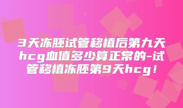 3天冻胚试管移植后第九天hcg血值多少算正常的-试管移植冻胚第9天hcg！