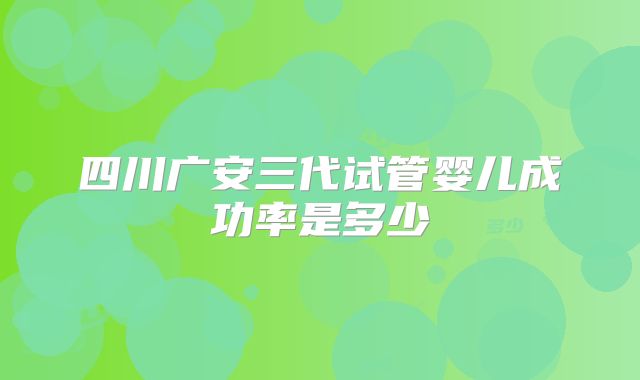 四川广安三代试管婴儿成功率是多少