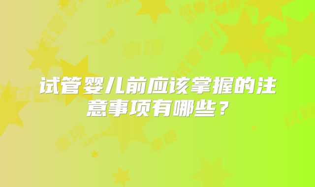 试管婴儿前应该掌握的注意事项有哪些？