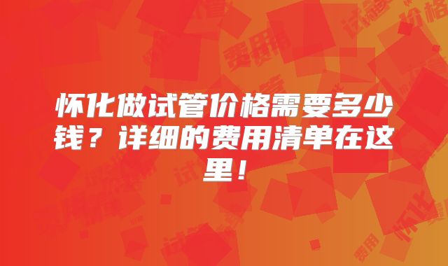 怀化做试管价格需要多少钱?详细的费用清单在这里!