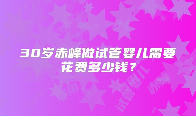 30岁赤峰做试管婴儿需要花费多少钱？