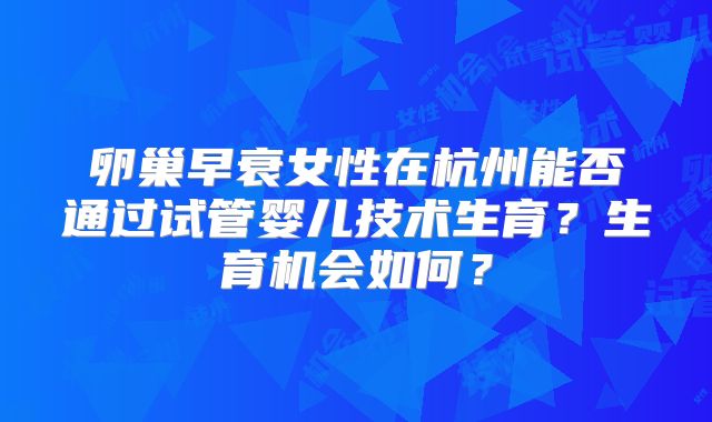 卵巢早衰女性在杭州能否通过试管婴儿技术生育？生育机会如何？