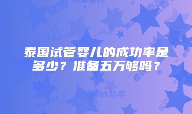 泰国试管婴儿的成功率是多少？准备五万够吗？