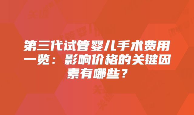第三代试管婴儿手术费用一览：影响价格的关键因素有哪些？