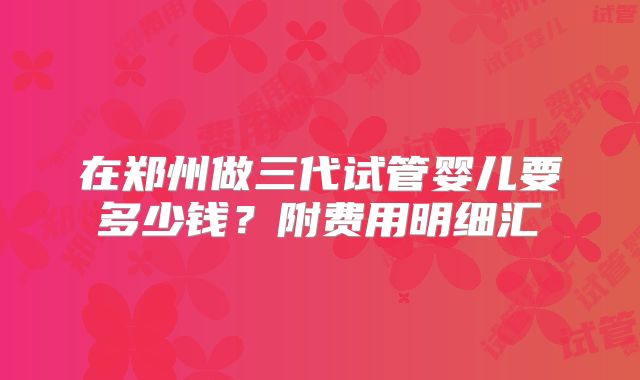 在郑州做三代试管婴儿要多少钱？附费用明细汇