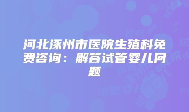 河北涿州市医院生殖科免费咨询：解答试管婴儿问题