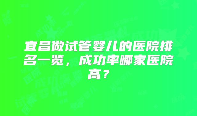 宜昌做试管婴儿的医院排名一览，成功率哪家医院高？