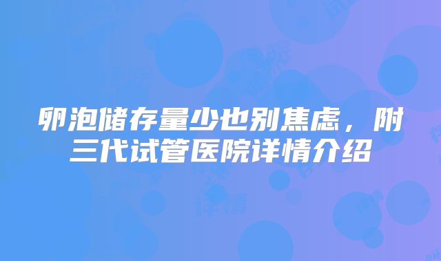 卵泡储存量少也别焦虑，附三代试管医院详情介绍