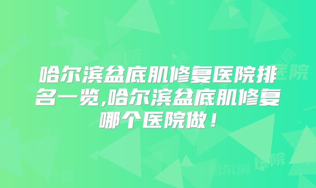 哈尔滨盆底肌修复医院排名一览,哈尔滨盆底肌修复哪个医院做！