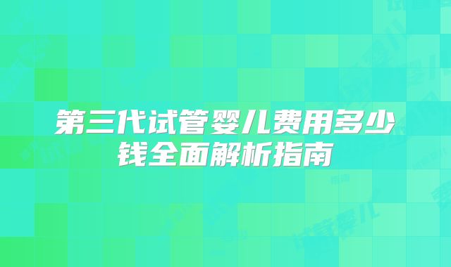 第三代试管婴儿费用多少钱全面解析指南