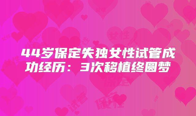 44岁保定失独女性试管成功经历:3次移植终圆梦