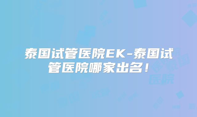 泰国试管医院EK-泰国试管医院哪家出名！