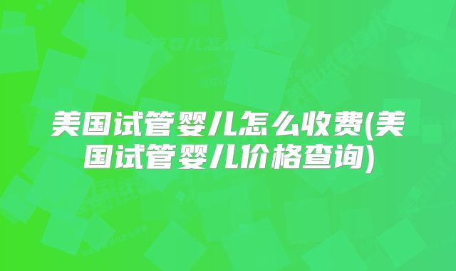 美国试管婴儿怎么收费(美国试管婴儿价格查询)
