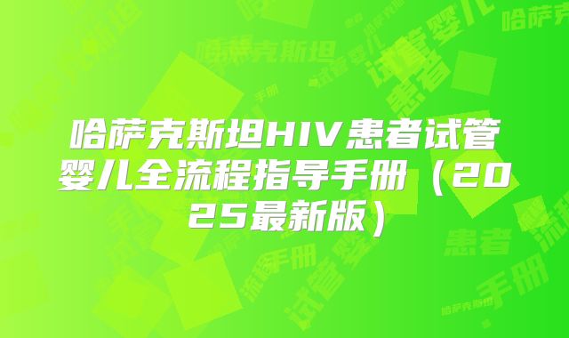 哈萨克斯坦HIV患者试管婴儿全流程指导手册（2025最新版）