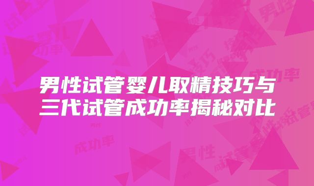 男性试管婴儿取精技巧与三代试管成功率揭秘对比