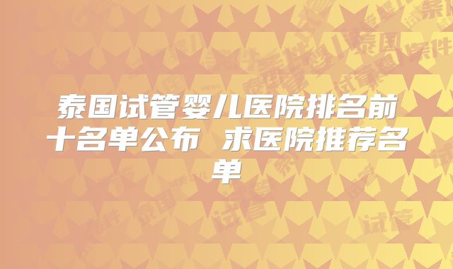 泰国试管婴儿医院排名前十名单公布 求医院推荐名单