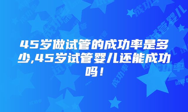 45岁做试管的成功率是多少,45岁试管婴儿还能成功吗！