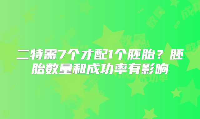 二特需7个才配1个胚胎？胚胎数量和成功率有影响
