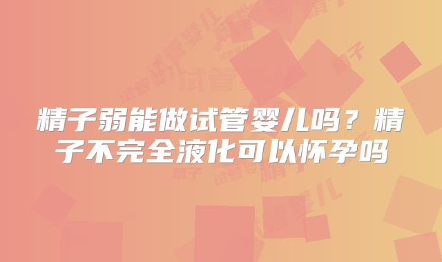 精子弱能做试管婴儿吗?精子不完全液化可以怀孕吗
