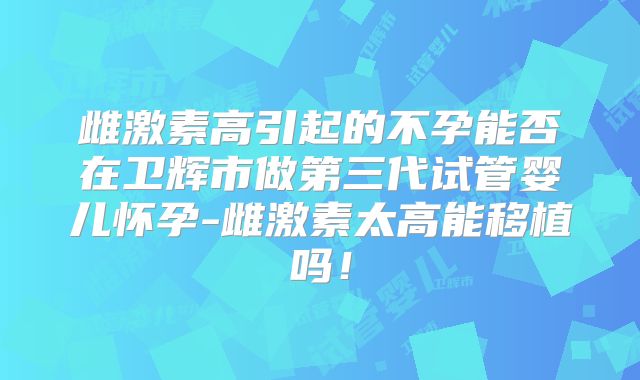雌激素高引起的不孕能否在卫辉市做第三代试管婴儿怀孕-雌激素太高能移植吗！
