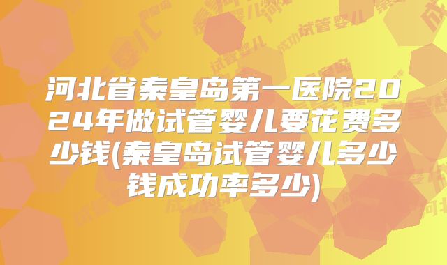 河北省秦皇岛第一医院2024年做试管婴儿要花费多少钱(秦皇岛试管婴儿多少钱成功率多少)