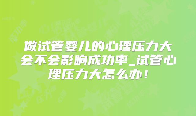 做试管婴儿的心理压力大会不会影响成功率_试管心理压力大怎么办！