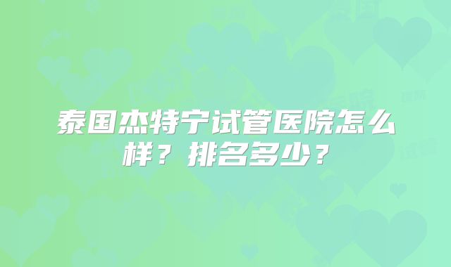 泰国杰特宁试管医院怎么样？排名多少？