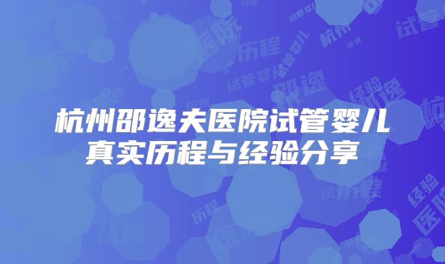 杭州邵逸夫医院试管婴儿真实历程与经验分享