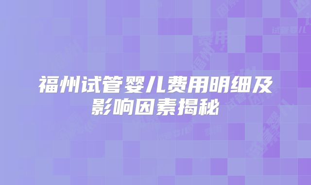 福州试管婴儿费用明细及影响因素揭秘