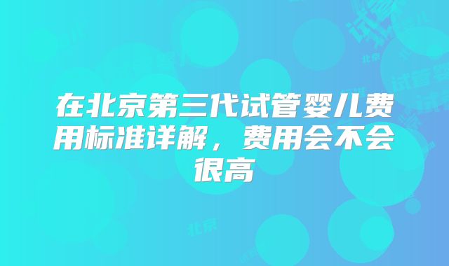 在北京第三代试管婴儿费用标准详解，费用会不会很高