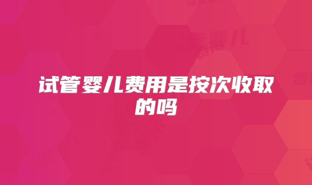 试管婴儿费用是按次收取的吗