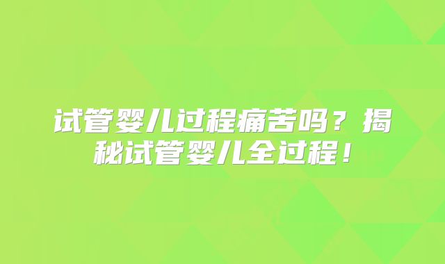 试管婴儿过程痛苦吗？揭秘试管婴儿全过程！