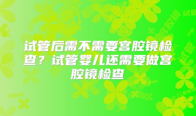 试管后需不需要宫腔镜检查？试管婴儿还需要做宫腔镜检查