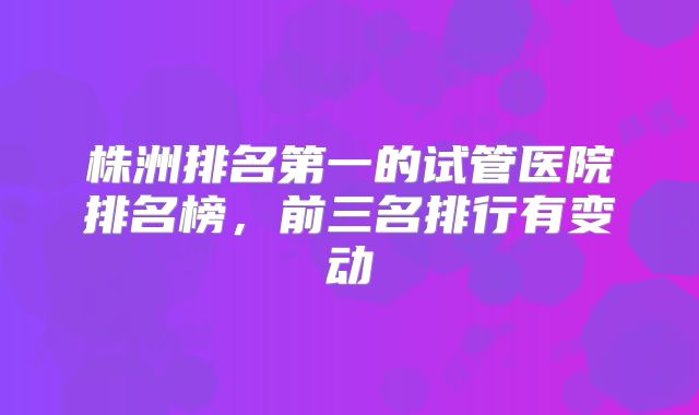 株洲排名第一的试管医院排名榜，前三名排行有变动