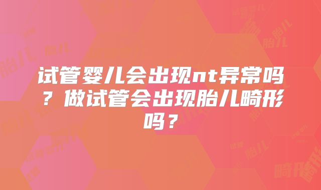 试管婴儿会出现nt异常吗？做试管会出现胎儿畸形吗？