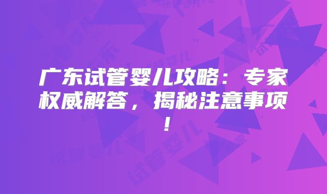 广东试管婴儿攻略：专家权威解答，揭秘注意事项！
