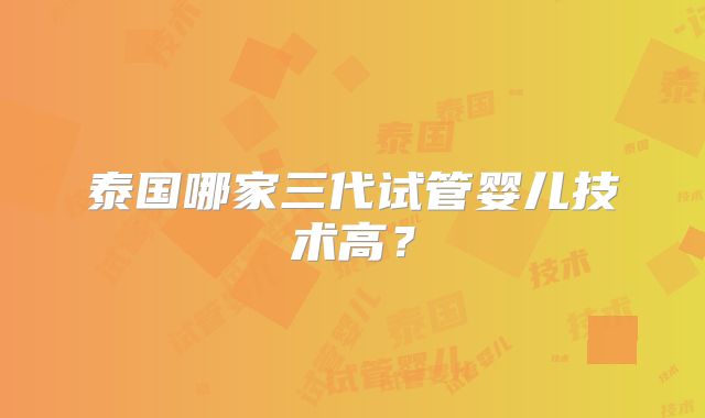 泰国哪家三代试管婴儿技术高？