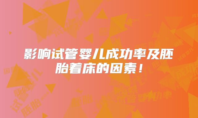 影响试管婴儿成功率及胚胎着床的因素!