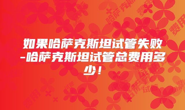 如果哈萨克斯坦试管失败-哈萨克斯坦试管总费用多少！