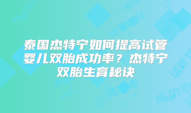 泰国杰特宁如何提高试管婴儿双胎成功率？杰特宁双胎生育秘诀