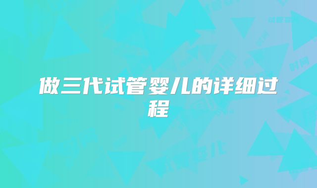 做三代试管婴儿的详细过程