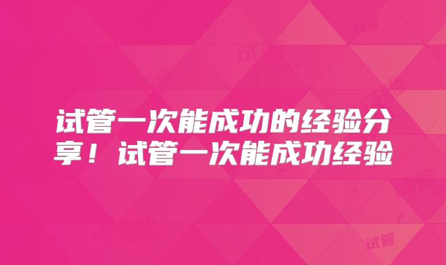 试管一次能成功的经验分享！试管一次能成功经验