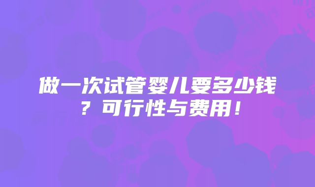 做一次试管婴儿要多少钱?可行性与费用!