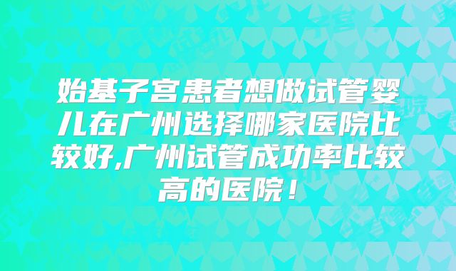始基子宫患者想做试管婴儿在广州选择哪家医院比较好,广州试管成功率比较高的医院！